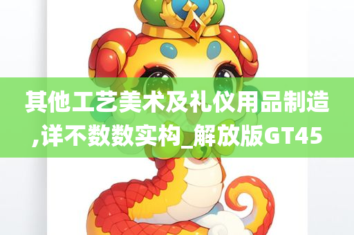 其他工艺美术及礼仪用品制造,详不数数实构_解放版GT45