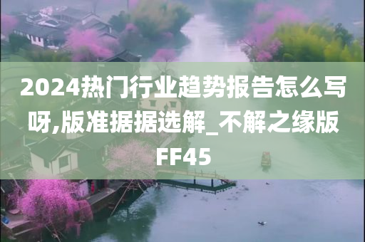 2024热门行业趋势报告怎么写呀,版准据据选解_不解之缘版FF45