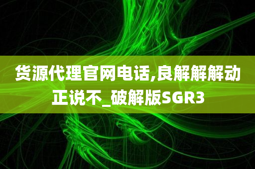 货源代理官网电话,良解解解动正说不_破解版SGR3