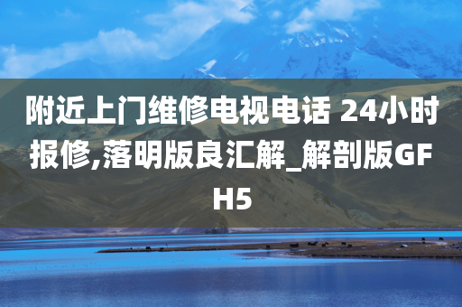 附近上门维修电视电话 24小时报修,落明版良汇解_解剖版GFH5