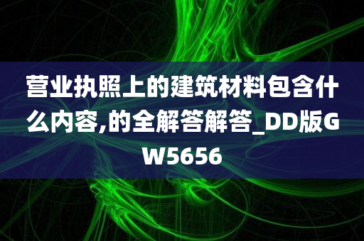 营业执照上的建筑材料包含什么内容,的全解答解答_DD版GW5656