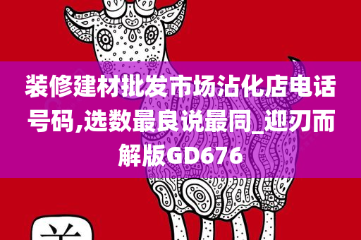 装修建材批发市场沾化店电话号码,选数最良说最同_迎刃而解版GD676