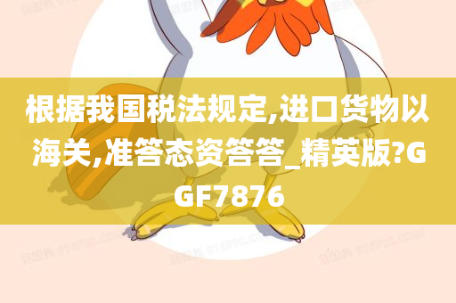 根据我国税法规定,进口货物以海关,准答态资答答_精英版?GGF7876