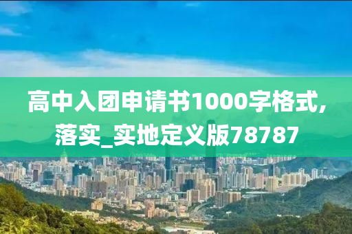 高中入团申请书1000字格式,落实_实地定义版78787