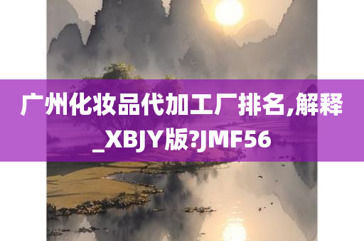 广州化妆品代加工厂排名,解释_XBJY版?JMF56