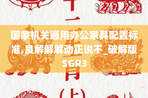 国家机关通用办公家具配置标准,良解解解动正说不_破解版SGR3