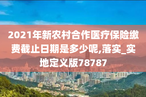 2021年新农村合作医疗保险缴费截止日期是多少呢,落实_实地定义版78787