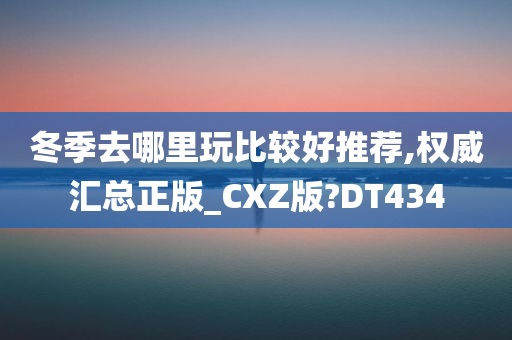 冬季去哪里玩比较好推荐,权威汇总正版_CXZ版?DT434