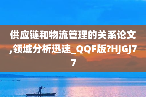 供应链和物流管理的关系论文,领域分析迅速_QQF版?HJGJ77