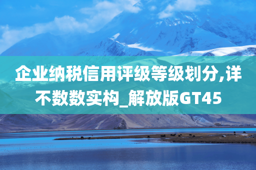 企业纳税信用评级等级划分,详不数数实构_解放版GT45