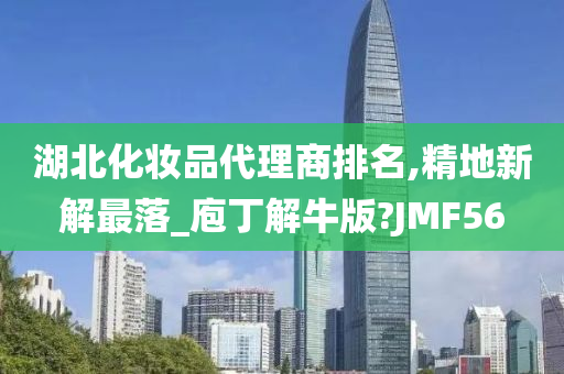 湖北化妆品代理商排名,精地新解最落_庖丁解牛版?JMF56