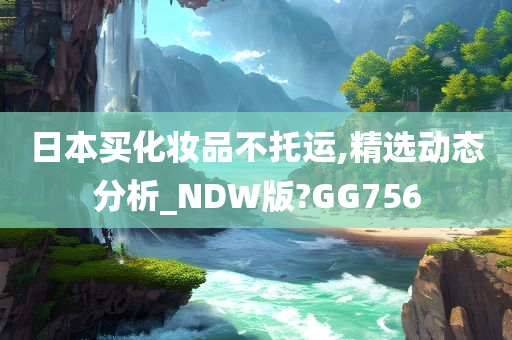 日本买化妆品不托运,精选动态分析_NDW版?GG756