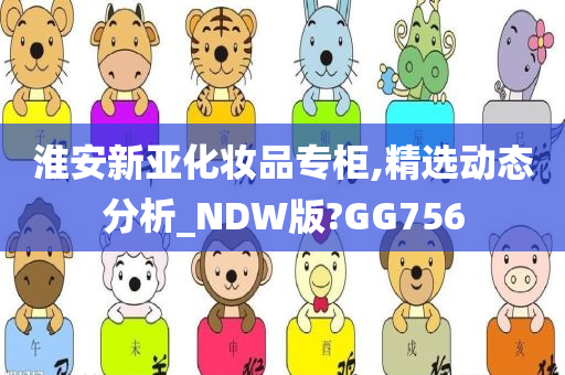 淮安新亚化妆品专柜,精选动态分析_NDW版?GG756