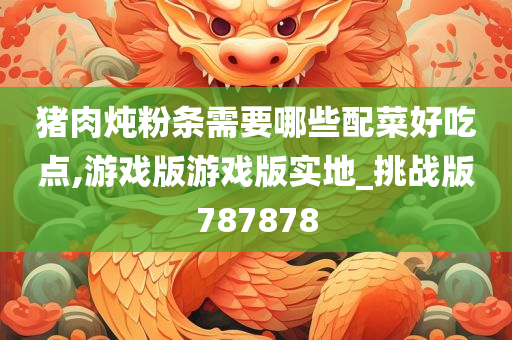 猪肉炖粉条需要哪些配菜好吃点,游戏版游戏版实地_挑战版787878