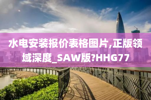 水电安装报价表格图片,正版领域深度_SAW版?HHG77