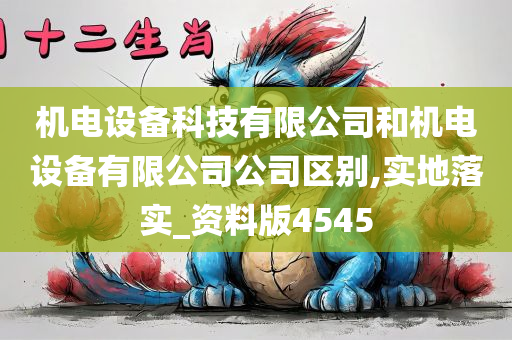 机电设备科技有限公司和机电设备有限公司公司区别,实地落实_资料版4545