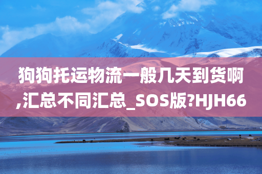 狗狗托运物流一般几天到货啊,汇总不同汇总_SOS版?HJH66