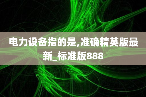 电力设备指的是,准确精英版最新_标准版888