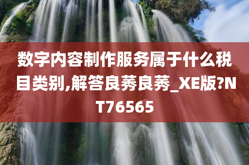 数字内容制作服务属于什么税目类别,解答良莠良莠_XE版?NT76565