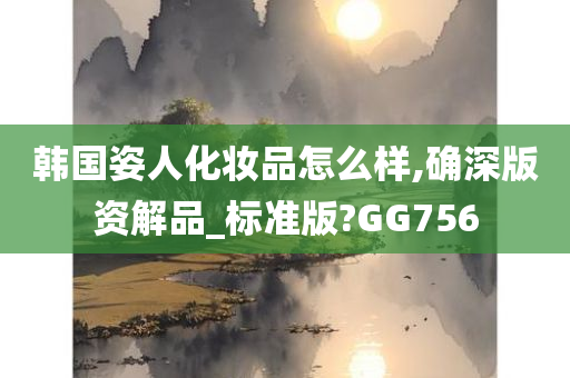 韩国姿人化妆品怎么样,确深版资解品_标准版?GG756