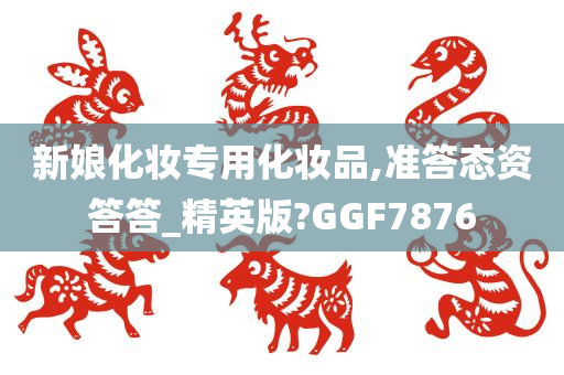 新娘化妆专用化妆品,准答态资答答_精英版?GGF7876