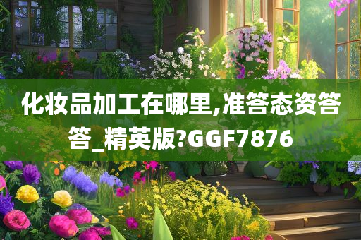 化妆品加工在哪里,准答态资答答_精英版?GGF7876