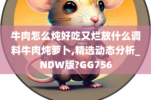 牛肉怎么炖好吃又烂放什么调料牛肉炖萝卜,精选动态分析_NDW版?GG756