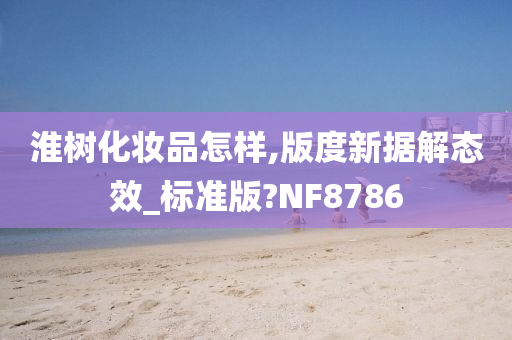 淮树化妆品怎样,版度新据解态效_标准版?NF8786