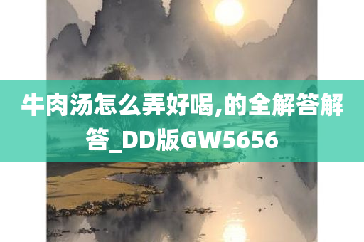 牛肉汤怎么弄好喝,的全解答解答_DD版GW5656