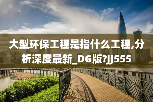 大型环保工程是指什么工程,分析深度最新_DG版?JJ555