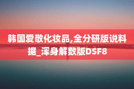 韩国爱敬化妆品,全分研版说料据_浑身解数版DSF8