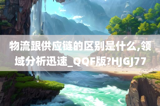 物流跟供应链的区别是什么,领域分析迅速_QQF版?HJGJ77