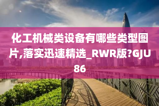 化工机械类设备有哪些类型图片,落实迅速精选_RWR版?GJU86