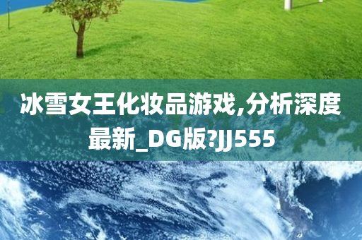 冰雪女王化妆品游戏,分析深度最新_DG版?JJ555