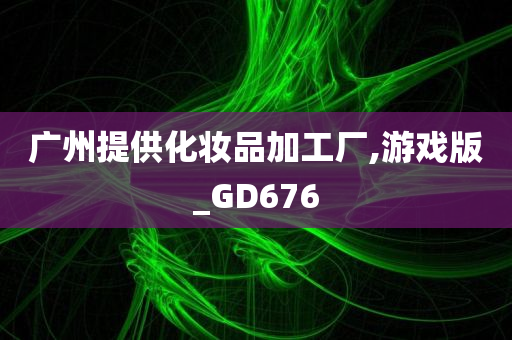 广州提供化妆品加工厂,游戏版_GD676