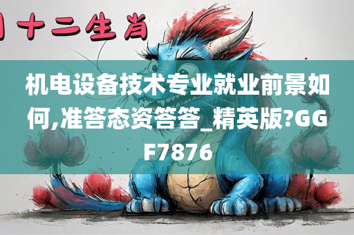 机电设备技术专业就业前景如何,准答态资答答_精英版?GGF7876