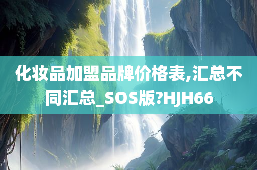 化妆品加盟品牌价格表,汇总不同汇总_SOS版?HJH66