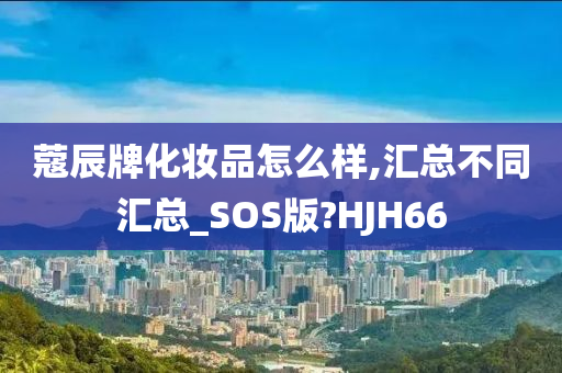 蔻辰牌化妆品怎么样,汇总不同汇总_SOS版?HJH66