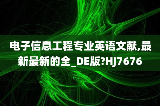 电子信息工程专业英语文献,最新最新的全_DE版?HJ7676