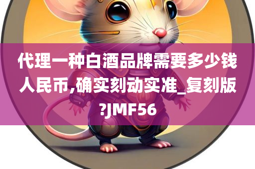 代理一种白酒品牌需要多少钱人民币,确实刻动实准_复刻版?JMF56