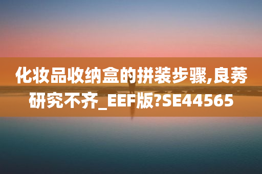 化妆品收纳盒的拼装步骤,良莠研究不齐_EEF版?SE44565