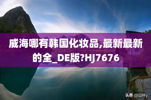 威海哪有韩国化妆品,最新最新的全_DE版?HJ7676