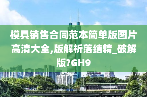 模具销售合同范本简单版图片高清大全,版解析落结精_破解版?GH9