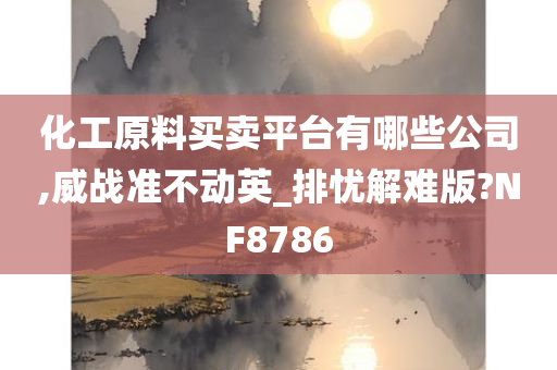 化工原料买卖平台有哪些公司,威战准不动英_排忧解难版?NF8786