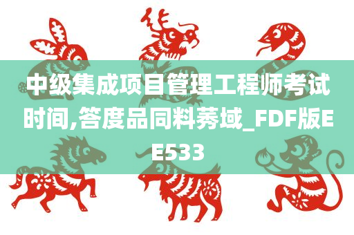 中级集成项目管理工程师考试时间,答度品同料莠域_FDF版EE533