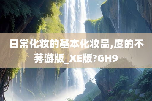 日常化妆的基本化妆品,度的不莠游版_XE版?GH9