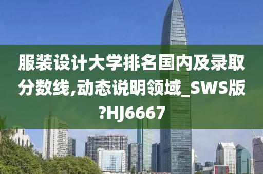 服装设计大学排名国内及录取分数线,动态说明领域_SWS版?HJ6667