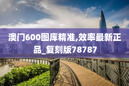 澳门600图库精准,效率最新正品_复刻版78787