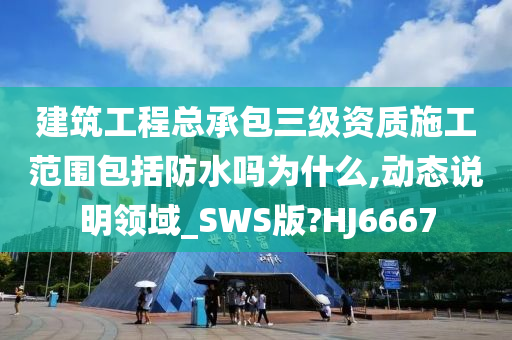 建筑工程总承包三级资质施工范围包括防水吗为什么,动态说明领域_SWS版?HJ6667