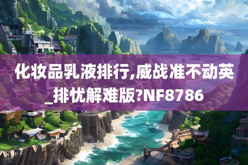 化妆品乳液排行,威战准不动英_排忧解难版?NF8786